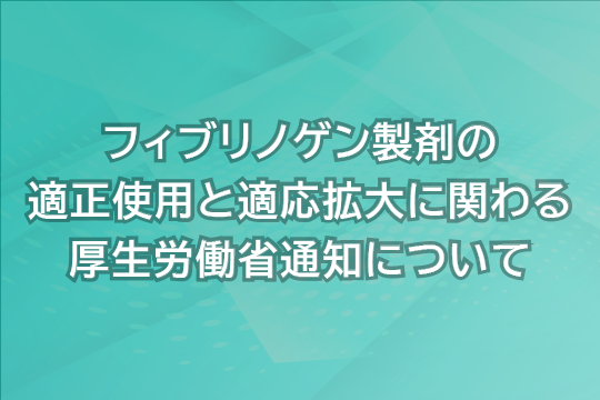 フィブリノゲン製剤の適正使用と適応拡大に関わる厚生労働省通知について